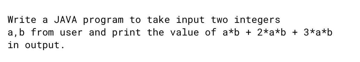 Write a JAVA program to take input two integers
a,b from user and print the value of a*b + 2*a*b + 3*a*b
in output.
