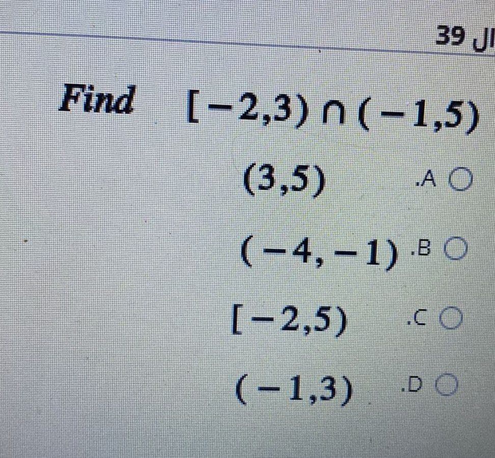 39 JI
Find [-2,3) n (−1,5)
(3,5)
A O
(-4,-1) BO
[-2,5) .CO
(-1,3) .DO