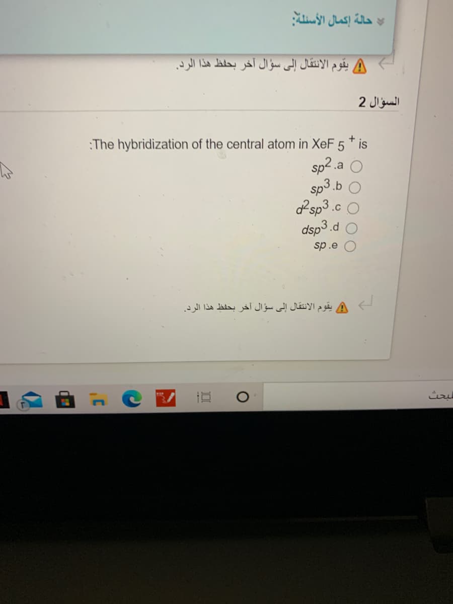 حالة إكمال الأسئلة
يقوم الانتقال إلى سؤال آخر بحفظ هذا الرد.
السؤال 2
:The hybridization of the central atom in XeF 5* is
sp2.
sp3.b
Psp3.c
dsp3.d
sp.e
و يقوم الانتقال إلى سؤال آخر بحفظ هذا الرد.
البحث
OO O OO
