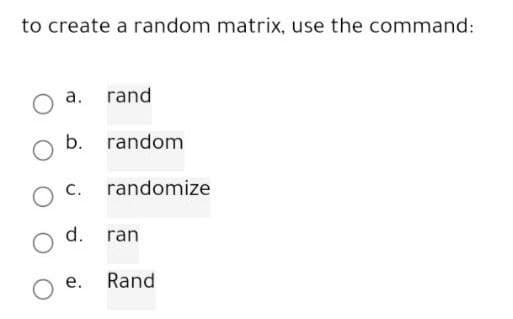 to create a random matrix, use the command:
a. rand
b. random
randomize
d. ran
O e.
Rand
