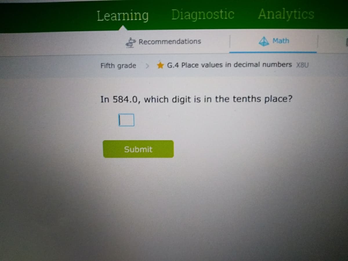 Learning
Diagnostic
Analytics
Recommendations
Math
Fifth grade
<.
G.4 Place values in decimal numbers X8U
In 584.0, which digit is in the tenths place?
Submit
