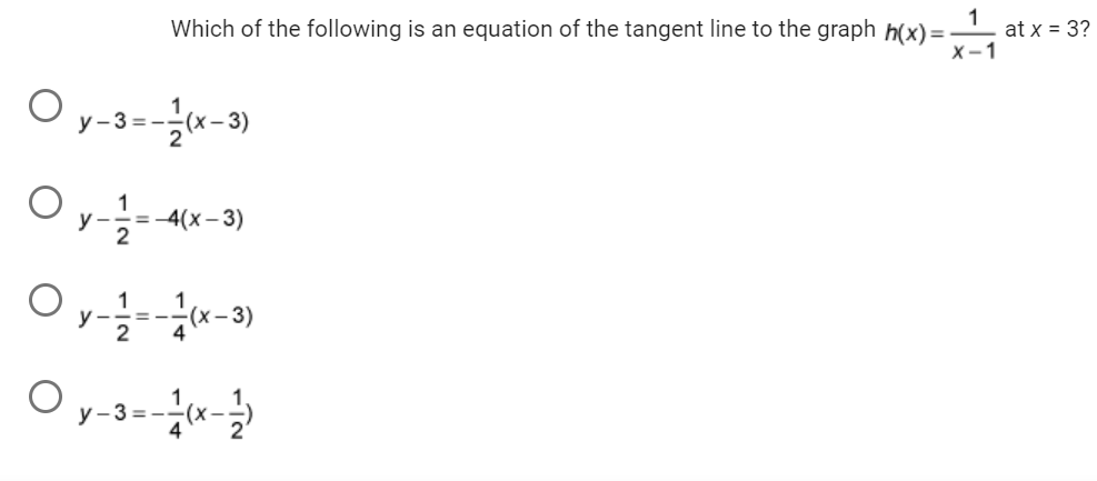 Which of the following is an equation of the tangent line to the graph h(x)=-
Oy-3--1(x-3)
Oy - 1/2 = - 4(x
-4(x-3)
Oy-1--1/(x-3)
2
4
1
X-1
y-3= -1/(x-1/2)
at x = 3?