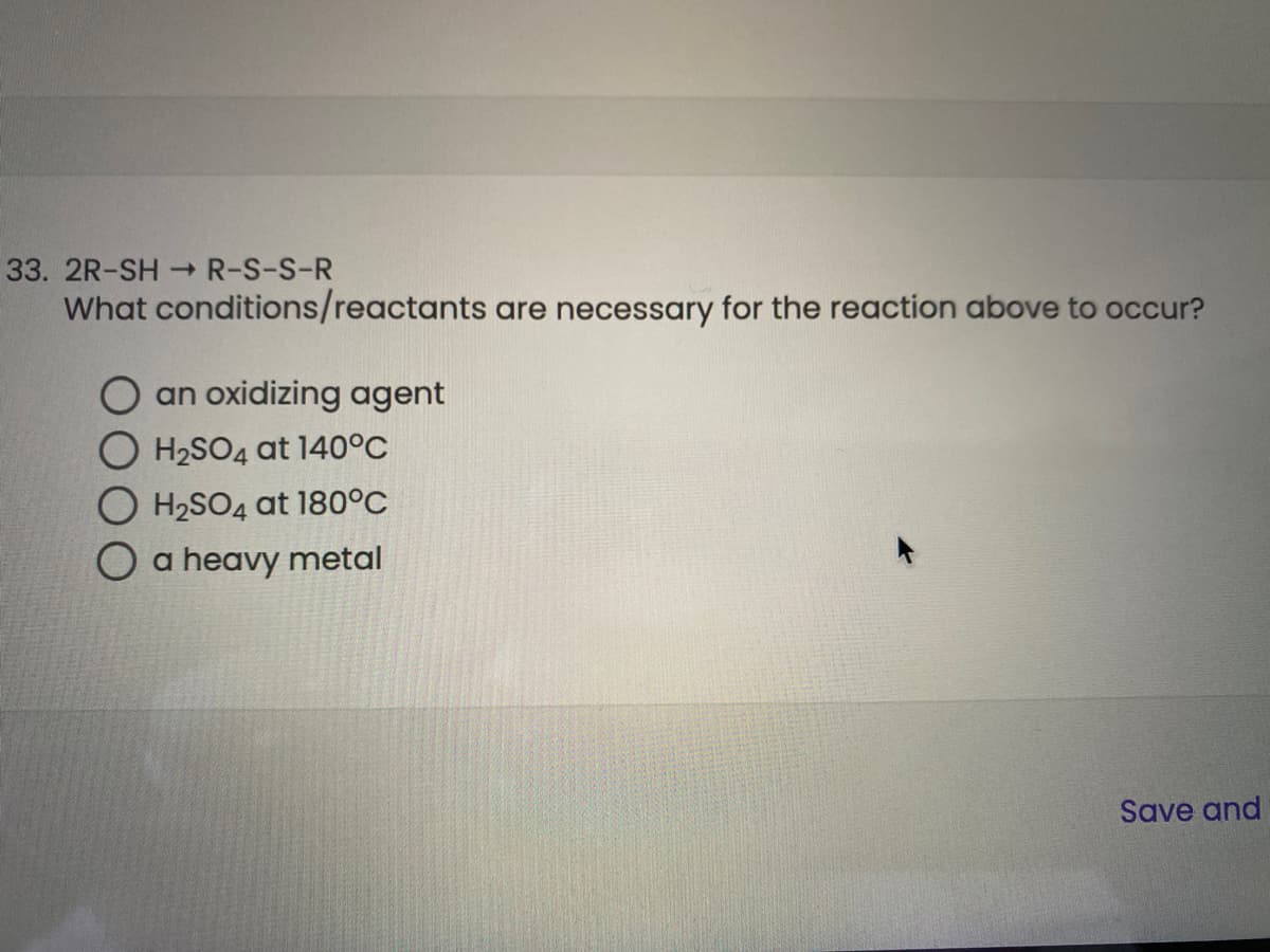 33. 2R-SH R-S-S-R
What conditions/reactants are necessary for the reaction above to occur?
an oxidizing agent
H2SO4 at 140°C
H2SO4 at 180°C
a heavy metal
Save and
