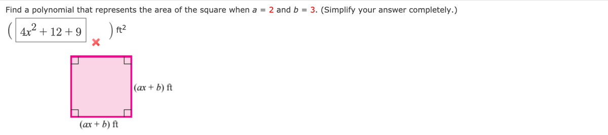 Find a polynomial that represents the area of the square when a = 2 and b =
3. (Simplify your answer completely.)
(| 4x² + 12 + 9
ft2
|(ax + b) ft
(ax + b) ft
