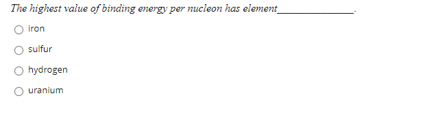 The highest value of binding energy per nucleon has element
iron
sulfur
O hydrogen
O uranium
