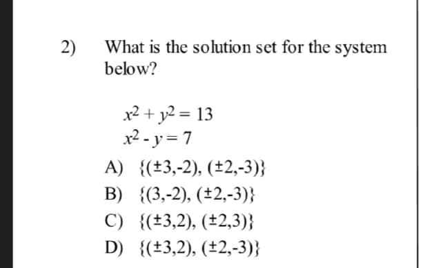 2)
What is the solution set for the system
below?
x2 + y2 = 13
x2 - y = 7
A) {(±3,-2), (±2,-3)}
B) {(3,-2), (±2,-3)}
C) {(±3,2), (±2,3)}
D) {(±3,2), (±2,-3)}
