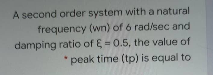 A second order system with a natural
frequency (wn) of 6 rad/sec and
damping ratio of & = 0.5, the value of
peak time (tp) is equal to
%3D
