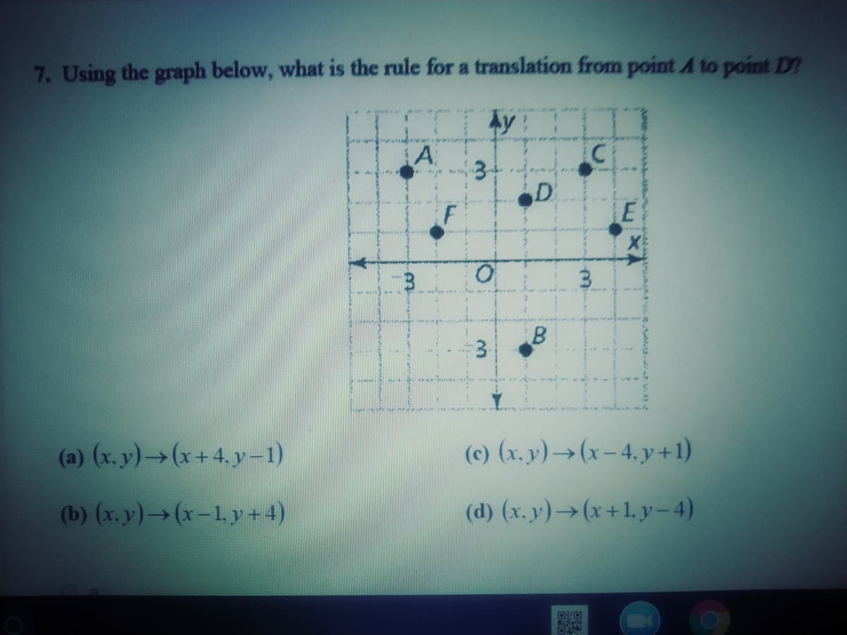 7. Using the graph below, what is the rule for a translation from point A to point D?
Ay
A
D
LE
(a) (x. y)→(x+4, y-1)
(c) (x. y)→(x– 4. y +1)
(b) (x.y)→(x-1y +4)
(d) (x. y)→(x+1, y – 4)
3.
B.
