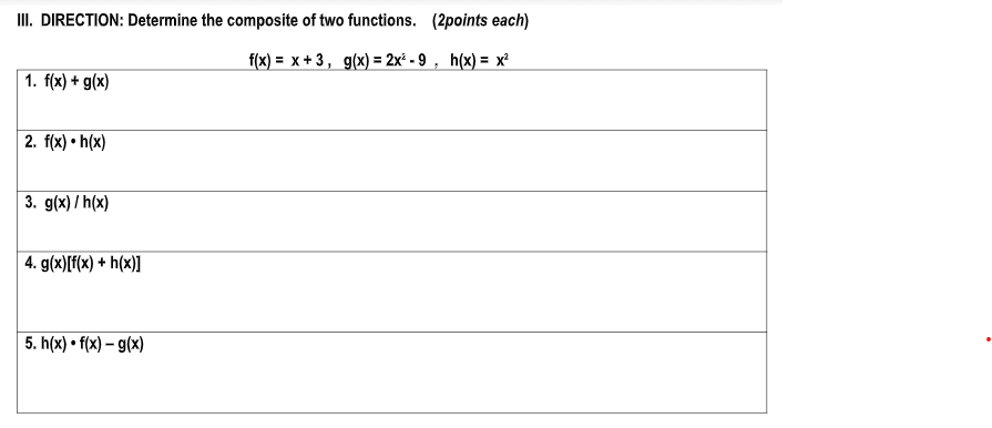 II. DIRECTION: Determine the composite of two functions. (2points each)
f(x) = x + 3, g(x)= 2x* - 9 , h(x) = x²
1. f(x) + g(x)
2. f(x) • h(x)
3. g(x) / h(x)
4. g(x)[f(x) + h(x)]
5. h(x) • f(x) – g(x)
