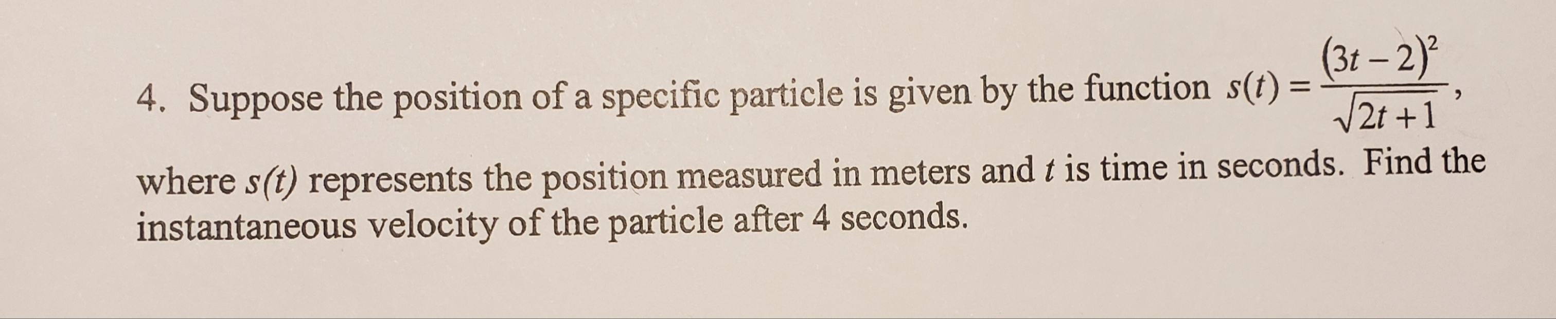 (31 – 2)
4. Suppose the position of a specific particle is given by the function s(t) =
/2t +1
where s(t) represents the position measured in meters and t is time in seconds. Find the
instantaneous velocity of the particle after 4 seconds.
