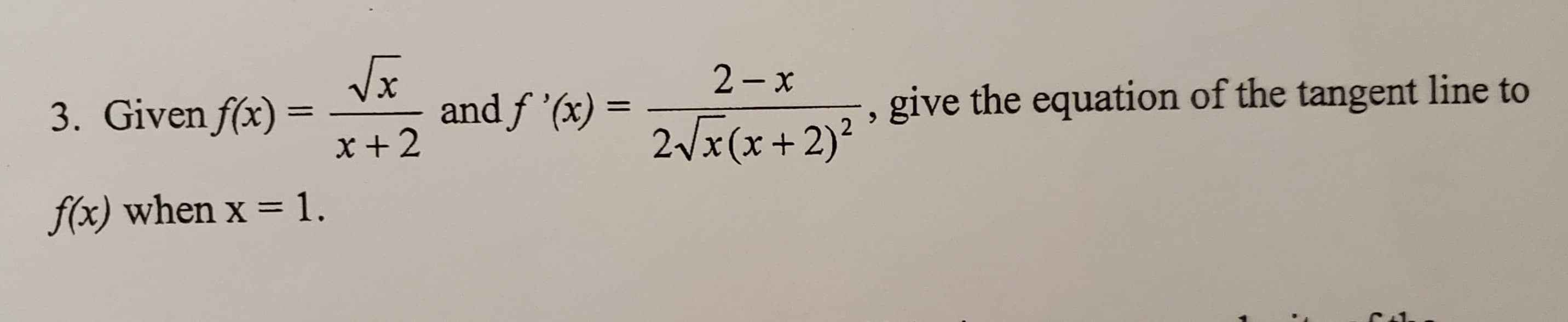 3. Given f(x) =
x + 2
and ƒ '(x) =
give the equation of the tangent line to
%3|
2Vx(x+2)²
f(x) when x = 1.
