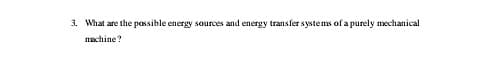 3. What are the passible energy sources and energy transfer systems of a purely mechanical
machine?
