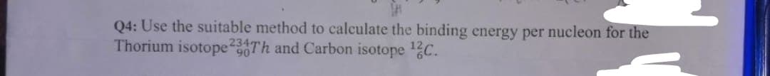Q4: Use the suitable method to calculate the binding energy per nucleon for the
Thorium isotope30Th and Carbon isotope C.
