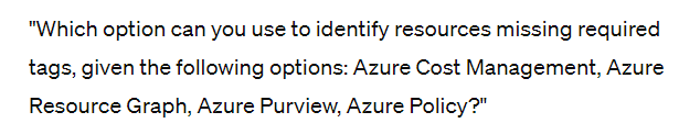 "Which option can you use to identify resources missing required
tags, given the following options: Azure Cost Management, Azure
Resource Graph, Azure Purview, Azure Policy?"
