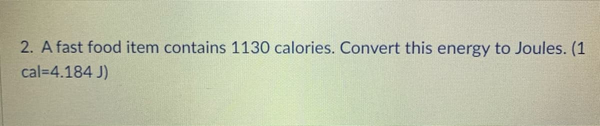 2. A fast food item contains 1130 calories. Convert this energy to Joules. (1
cal=4.184 J)
