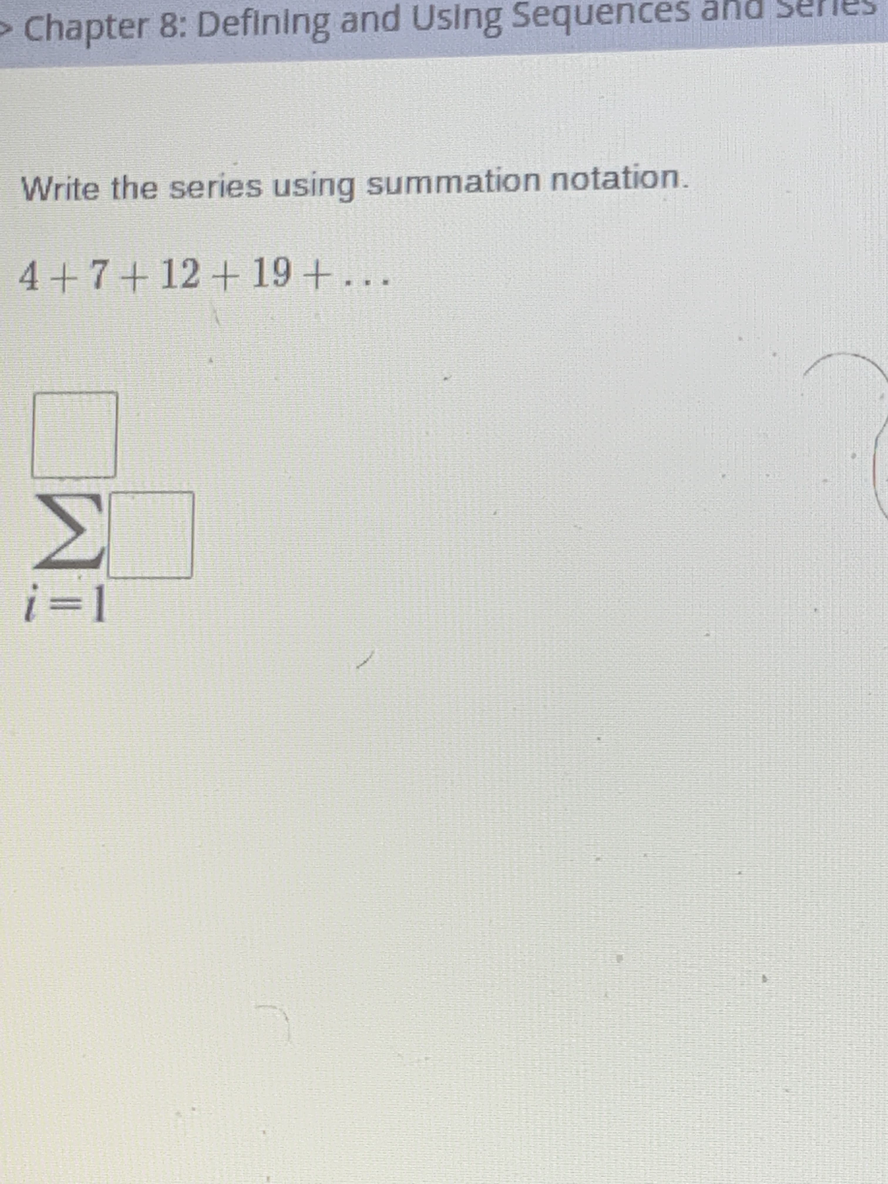 Write the series using summation notation.
4+7+12+19+...
