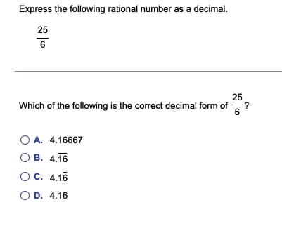 Express the following rational number as a decimal.
25
6
25
Which of the following is the correct decimal form of
-?
6.
O A. 4.16667
O B. 4.16
OC. 4.16
O D. 4.16
