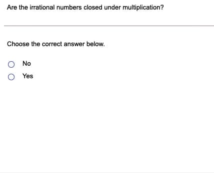 Are the irrational numbers closed under multiplication?
Choose the correct answer below.
O No
Yes
