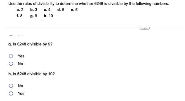 Use the rules of divisibility to determine whether 6248 is divisible by the following numbers.
c. 4
g. 9 h. 10
а. 2
b. 3
d. 5
e. 6
f. 8
g. Is 6248 divisible by 9?
O Yes
O No
h. Is 6248 divisible by 10?
No
Yes
