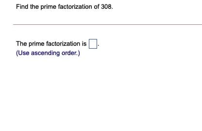 Find the prime factorization of 308.
The prime factorization is
(Use ascending order.)
