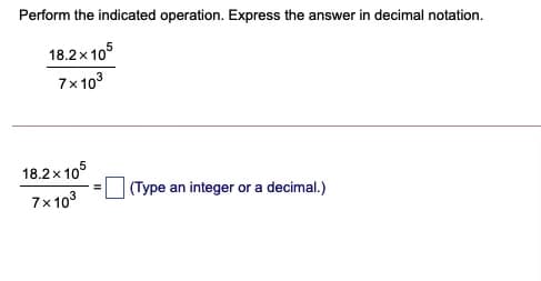 Perform the indicated operation. Express the answer in decimal notation.
18.2x 10
7x103
18.2 x 105
(Type an integer or a decimal.)
7x103
