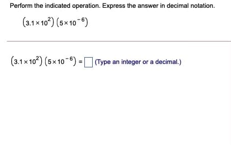 Perform the indicated operation. Express the answer in decimal notation.
(3.1x 10°) (5× 10-0)
(3.1x 102) (5x 10-0) = Type an integer or a decimal.)
