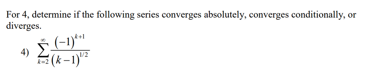 For 4, determine if the following series converges absolutely, converges conditionally, or
diverges.
(-1)**
4)
k+1
1/2
(k –1)"²
k=2
