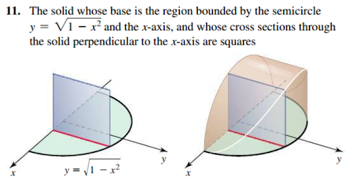 11. The solid whose base is the region bounded by the semicircle
y = V1 – x² and the x-axis, and whose cross sections through
the solid perpendicular to the x-axis are squares
y = 1 - x?

