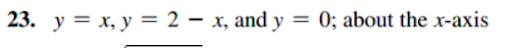 23. y = x, y = 2 – x, and y = 0; about the x-axis
