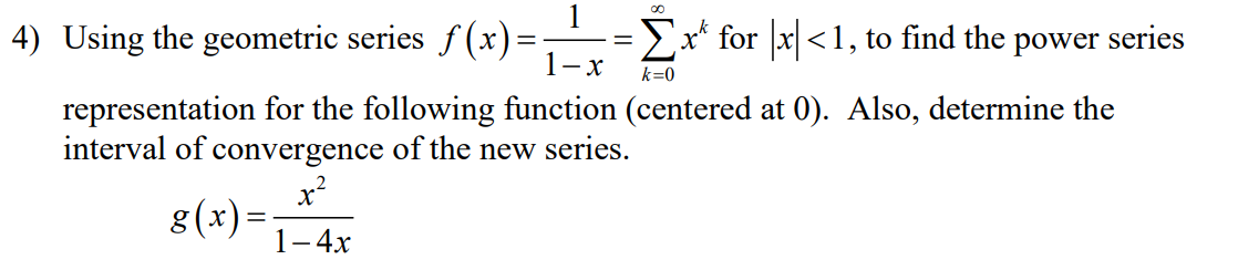 4) Using the geometric series f (x)=;
>x* for x <1, to find the power series
- x
k=0
representation for the following function (centered at 0). Also, determine the
interval of convergence of the new series.
x?
8(x)=
1-4х
