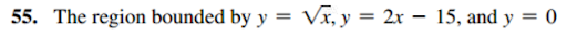 55. The region bounded by y = Vx, y = 2x – 15, and y = 0
