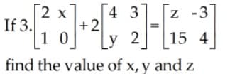4 3
+2
1 0
2 x
z -3
If 3.
у 2
15 4
[
find the value of x, y and z
