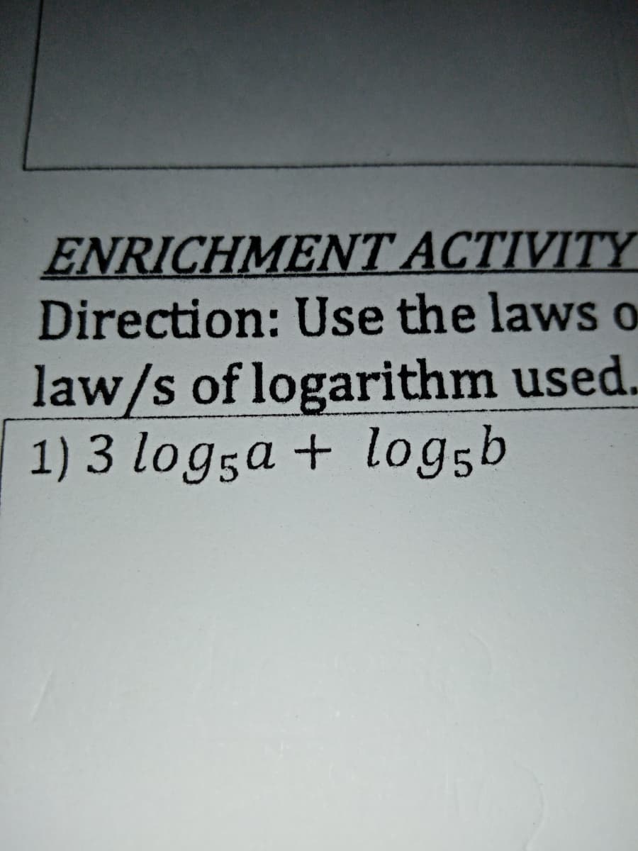 ENRICHMENT ACTIVITY
Direction: Use the laws o
law/s of logarithm used.
1) 3 log5a + log5b
