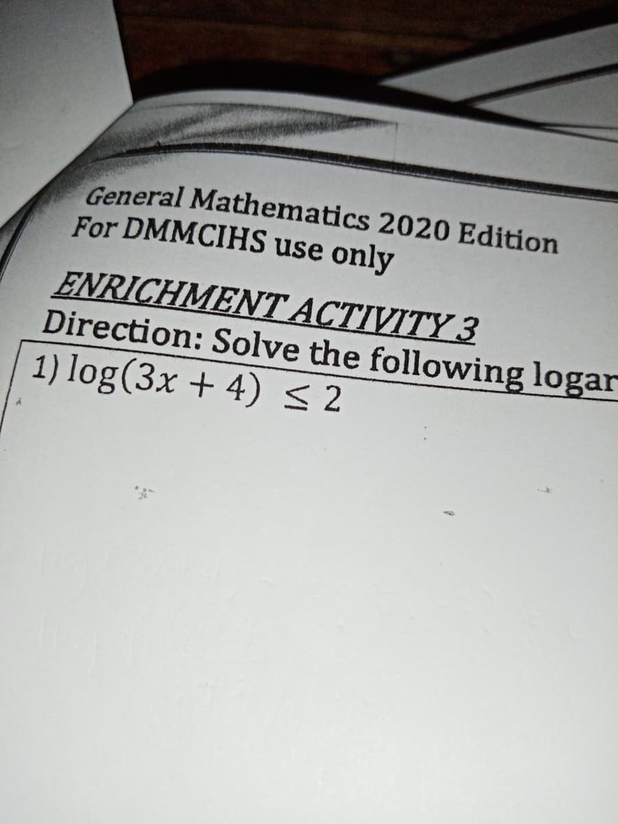 General Mathematics 2020 Edition
For DMMCIHS use only
ENRICHMENT ACTIVITY 3
Direction: Solve the following logar
1) log(3x + 4) <2
