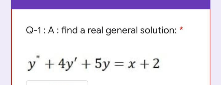 Q-1:A: find a real general solution: *
y + 4y' + 5y =x +2
