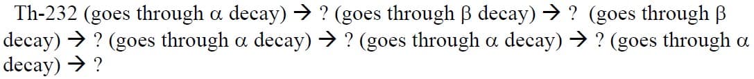 Th-232 (goes through a decay) → ? (goes through B decay) → ? (goes through B
decay) → ? (goes through a decay) → ? (goes through a decay) → ? (goes through a
decay) → ?
