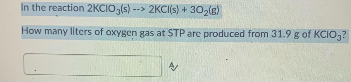 In the reaction 2KCIO3(s) --> 2KCI(s) + 302(g)
How many liters of oxygen gas at STP are produced from 31.9 g of KCIO3?
