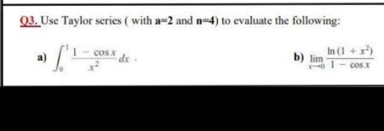 Q3. Use Taylor series ( with a-2 and n-4) to evaluate the following:
cosx
dx
In (1 +x)
b) lim
a)
cos x
