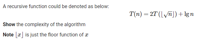 A recursive function could be denoted as below:
T(n) = 2T (Ln])+lgn
Show the complexity of the algorithm
Note [x] is just the floor function of x
