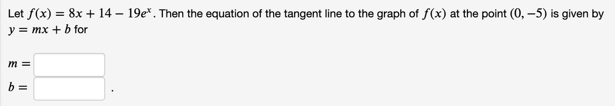 Let f(x) = 8x + 14 – 19e*. Then the equation of the tangent line to the graph of f(x) at the point (0, –5) is given by
у 3 тх + b for
m =
b =
