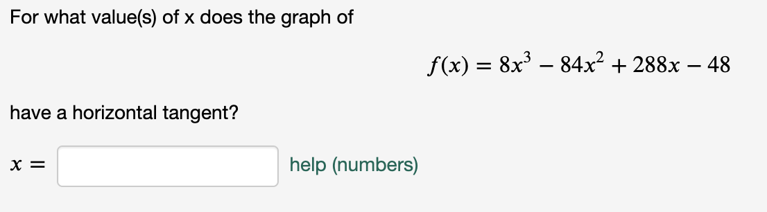 For what value(s) of x does the graph of
f(x) = 8x³ – 84x² + 288x – 48
have a horizontal tangent?
X =
help (numbers)
