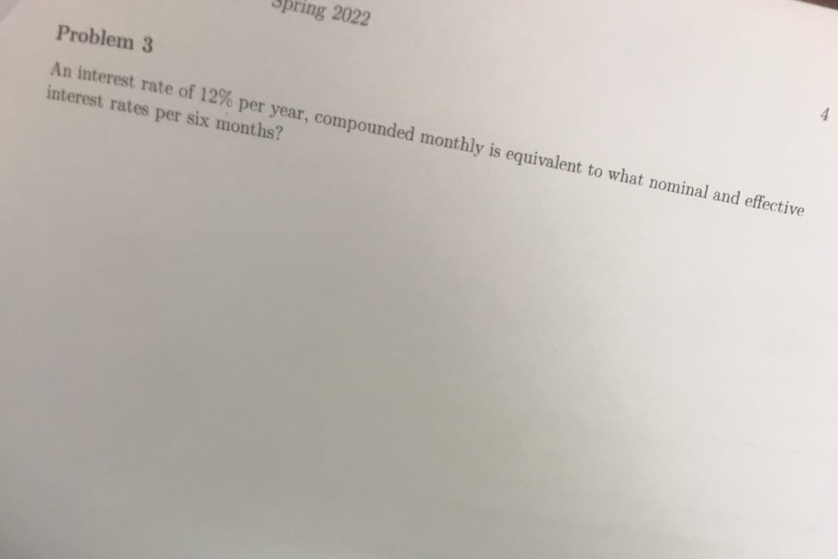 Spring 2022
Problem 3
An interest rate of 12% per year, compounded monthly is equivalent to what nominal and effective
interest rates per six months?
