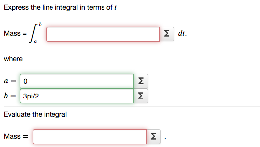 Express the line integral in terms of t
Mass =
Σ dt .
where
a =0
Σ
b = 3pi/2
Σ
Evaluate the integral
Mass =
Σ.
