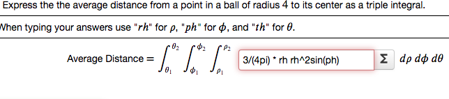 Express the the average distance from a point in a ball of radius 4 to its center as a triple integral.
When typing your answers use "rh" for p, "ph" for , and "th" for 0.
P.
02
Ф2
P2
Average Distance =
3/(4pi) * rh rh^2sin(ph)
E dp do do
