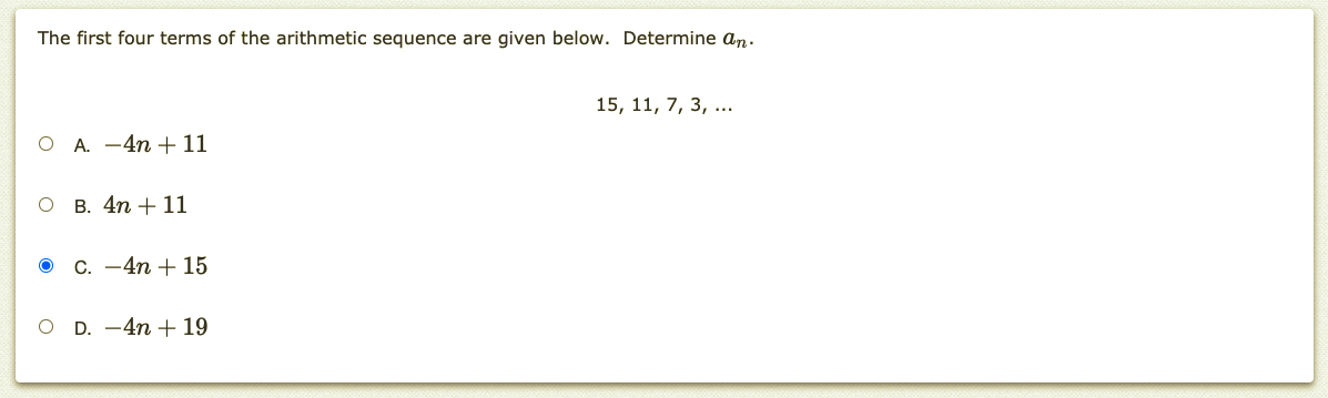 The first four terms of the arithmetic sequence are given below. Determine an.
15, 11, 7, 3, ..
О А. -4п + 11
о в. 4n + 11
C. -4n + 15
O D. -4n + 19
