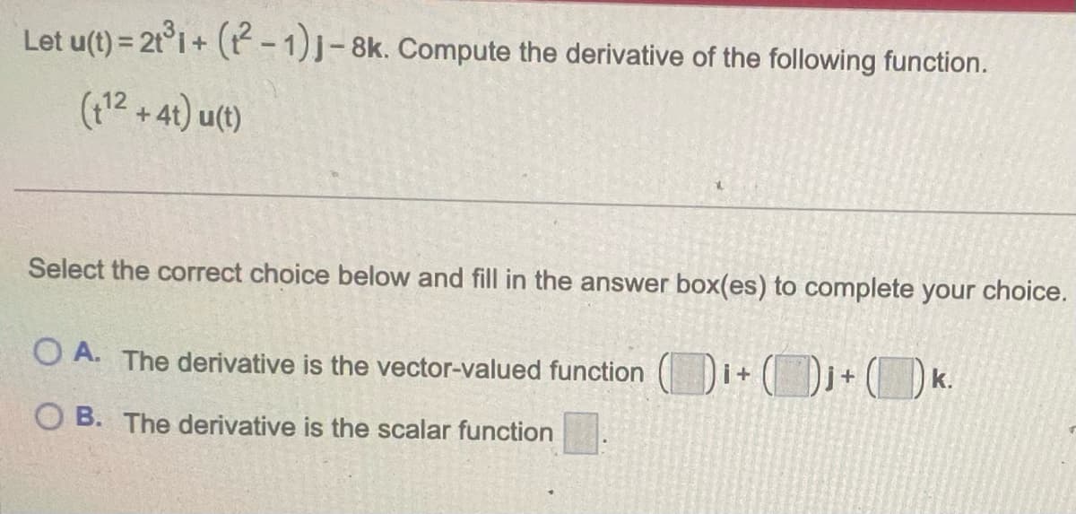 Let u(t) = 2t³1+ (t²-1)j-8k. Compute the derivative of the following function.
(+¹2 +4t) u(t)
Select the correct choice below and fill in the answer box(es) to complete your choice.
)i + ()j + (k.
OA. The derivative is the vector-valued function
OB. The derivative is the scalar function