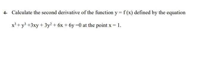 4- Calculate the second derivative of the function y = f (x) defined by the equation
x³ + y3 +3xy + 3y? + 6x + 6y =0 at the point x = 1.
