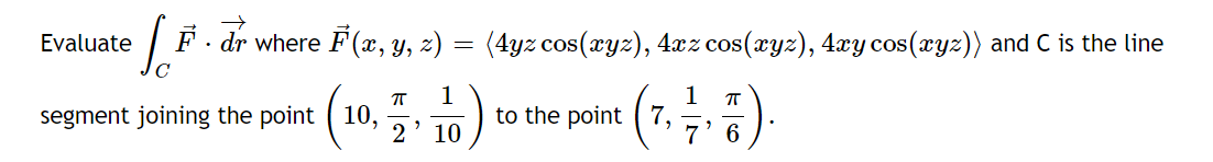 | F. dr where F (x, Y, z)
(4yz cos(xyz), 4xz cos(ryz), 4xy cos(xyz)) and C is the line
Evaluate
segment joining the point ( 10,
1
to the point ( 7,
2' 10
7
6
