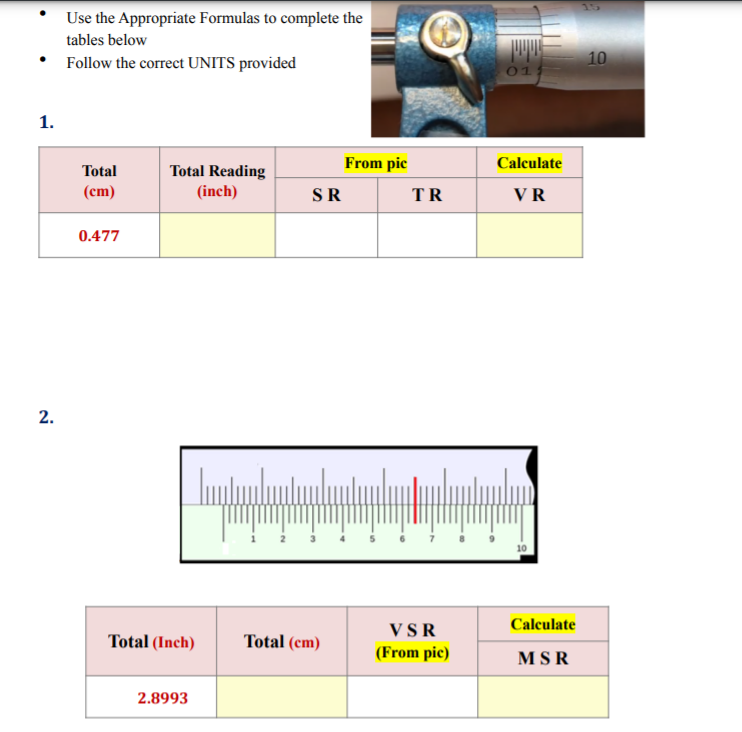 Use the Appropriate Formulas to complete the
tables below
10
Follow the correct UNITS provided
01
1.
Total Reading
From pic
Calculate
Total
(cm)
(inch)
SR
TR
VR
0.477
2.
VSR
Calculate
Total (Inch)
Total (cm)
(From pic)
MSR
2.8993
