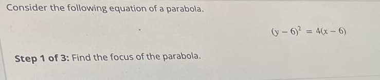 Consider the following equation of a parabola.
(y- 6)2 = 4(x- 6)
Step 1 of 3: Find the focus of the parabola.
